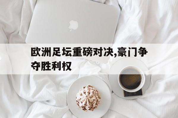 欧洲足坛重磅对决,豪门争夺胜利权