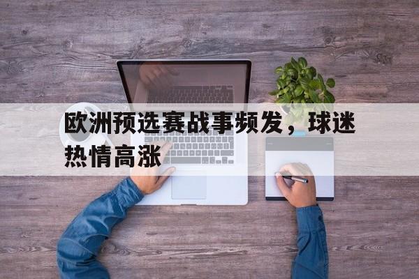 欧洲预选赛战事频发，球迷热情高涨的简单介绍