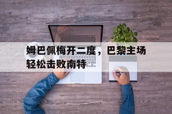 姆巴佩梅开二度，巴黎主场轻松击败南特