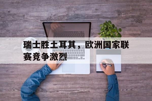 瑞士胜土耳其，欧洲国家联赛竞争激烈