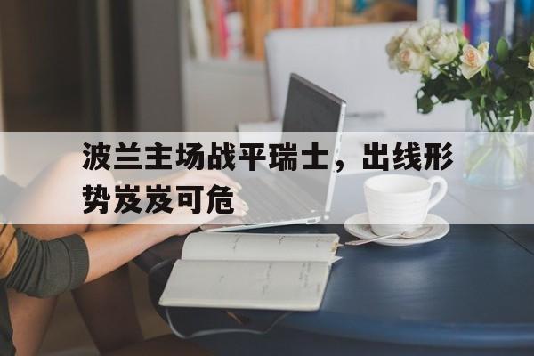 波兰主场战平瑞士，出线形势岌岌可危的简单介绍