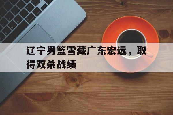 包含辽宁男篮雪藏广东宏远，取得双杀战绩的词条