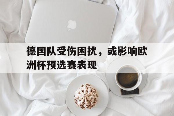 德国队受伤困扰，或影响欧洲杯预选赛表现