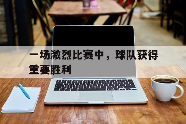 一场激烈比赛中，球队获得重要胜利