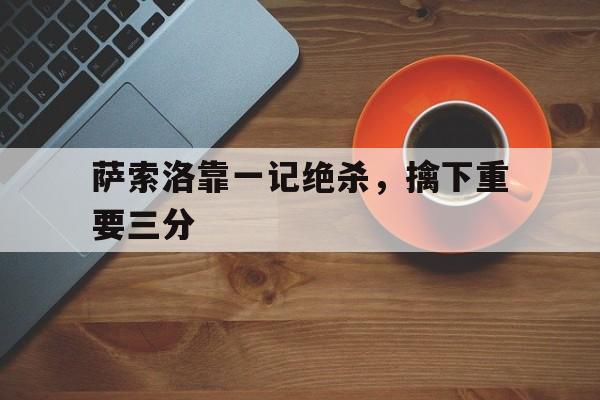 关于萨索洛靠一记绝杀，擒下重要三分的信息