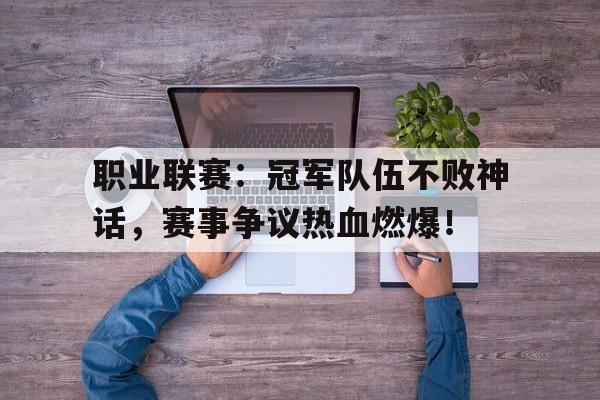 职业联赛：冠军队伍不败神话，赛事争议热血燃爆！