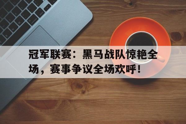 冠军联赛：黑马战队惊艳全场，赛事争议全场欢呼！