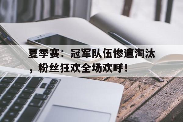 夏季赛：冠军队伍惨遭淘汰，粉丝狂欢全场欢呼！