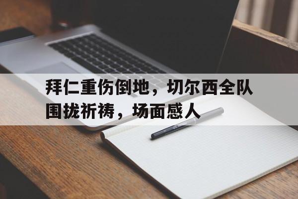 拜仁重伤倒地，切尔西全队围拢祈祷，场面感人