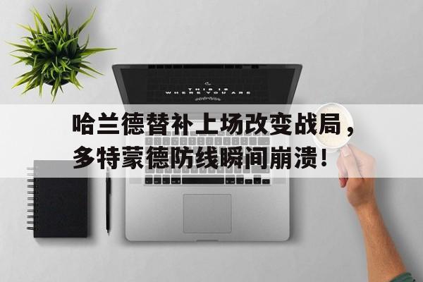 哈兰德替补上场改变战局，多特蒙德防线瞬间崩溃！