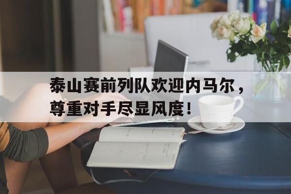 泰山赛前列队欢迎内马尔，尊重对手尽显风度！