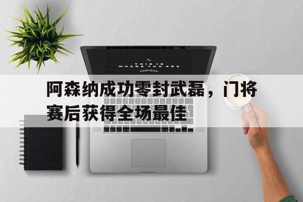 阿森纳成功零封武磊，门将赛后获得全场最佳阿森纳门将列文