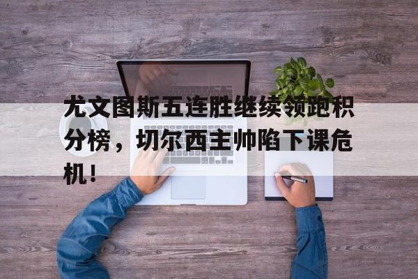 尤文图斯五连胜继续领跑积分榜，切尔西主帅陷下课危机！