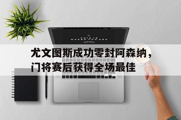 尤文图斯成功零封阿森纳，门将赛后获得全场最佳尤文图斯降级原因